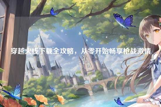 穿越火线下载全攻略，从零开始畅享枪战激情