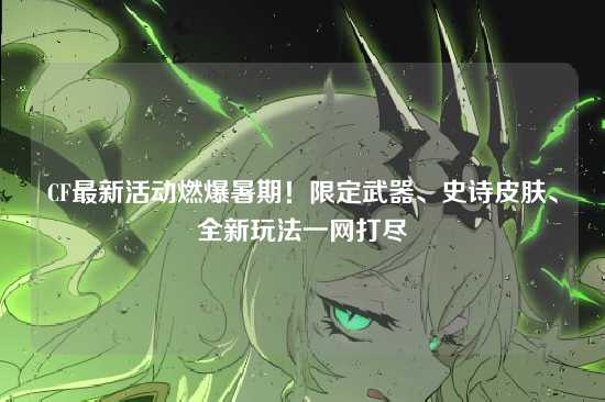 CF最新活动燃爆暑期!限定武器、史诗皮肤、全新玩法一网打尽