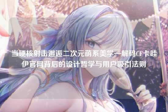 当硬核射击邂逅二次元萌系美学—解码CF卡哇伊官网背后的设计哲学与用户吸引法则