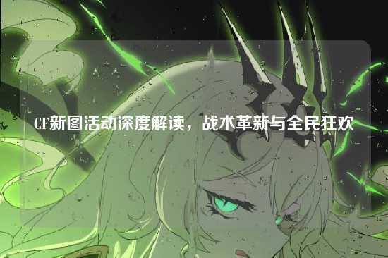 CF新图活动深度解读,战术革新与全民狂欢