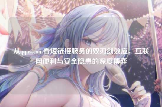 从qq.cf.com看短链接服务的双刃剑效应,互联网便利与安全隐患的深度博弈