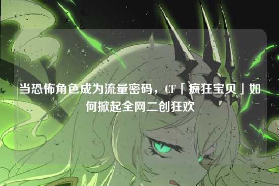 当恐怖角色成为流量密码，CF「疯狂宝贝」如何掀起全网二创狂欢