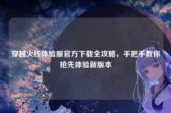 穿越火线体验服官方下载全攻略,手把手教你抢先体验新版本