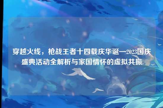 穿越火线,枪战王者十四载庆华诞—2023国庆盛典活动全解析与家国情怀的虚拟共振
