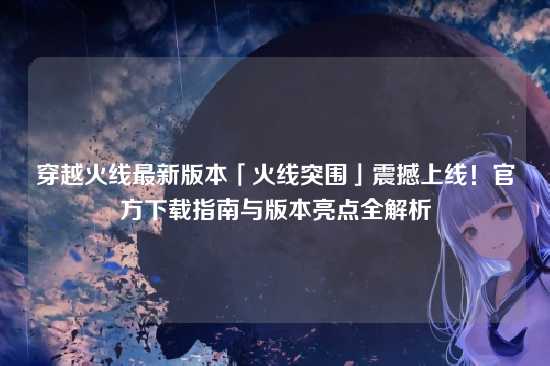 穿越火线最新版本「火线突围」震撼上线!官方下载指南与版本亮点全解析
