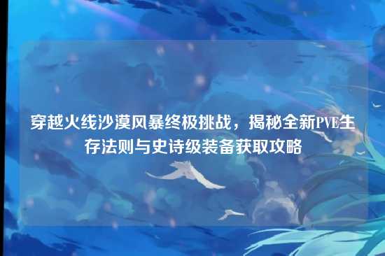 穿越火线沙漠风暴终极挑战，揭秘全新PVE生存法则与史诗级装备获取攻略