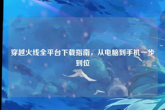 穿越火线全平台下载指南,从电脑到手机一步到位