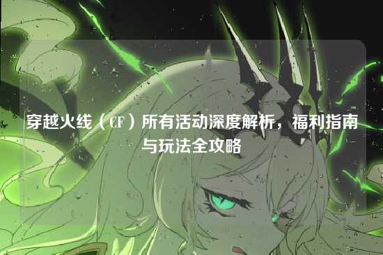 穿越火线（CF）所有活动深度解析，福利指南与玩法全攻略