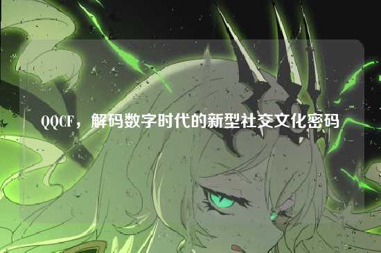 QQCF，解码数字时代的新型社交文化密码