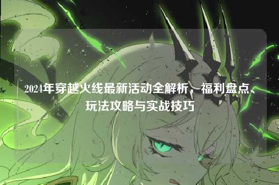 2024年穿越火线最新活动全解析,福利盘点、玩法攻略与实战技巧