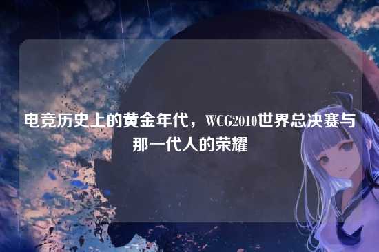 电竞历史上的黄金年代，WCG2010世界总决赛与那一代人的荣耀