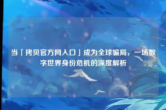 当「拷贝官方网入口」成为全球骗局，一场数字世界身份危机的深度解析