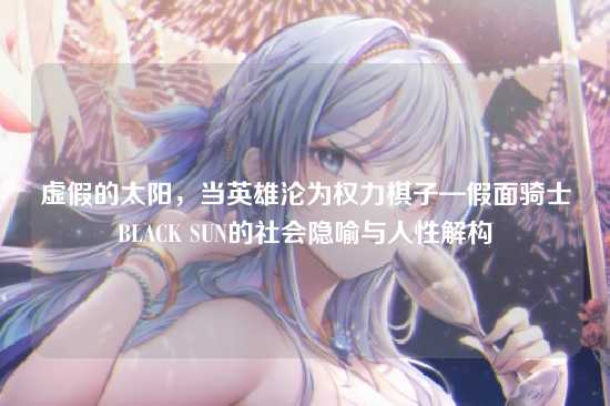虚假的太阳,当英雄沦为权力棋子—假面骑士BLACK SUN的社会隐喻与人性解构