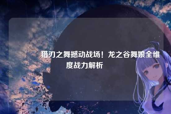 ?猎刃之舞撼动战场!龙之谷舞娘全维度战力解析