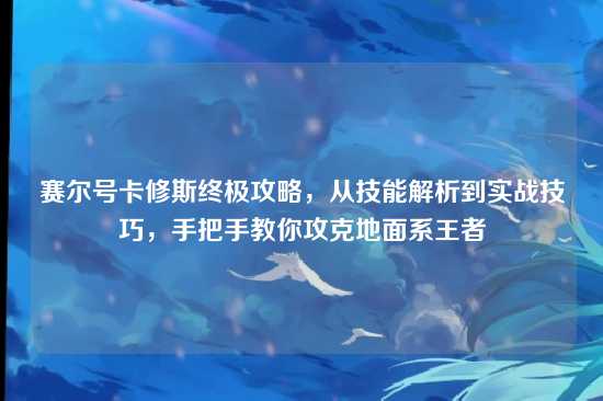 赛尔号卡修斯终极攻略,从技能解析到实战技巧,手把手教你攻克地面系王者