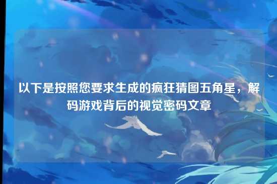 以下是按照您要求生成的疯狂猜图五角星,解码游戏背后的视觉密码文章