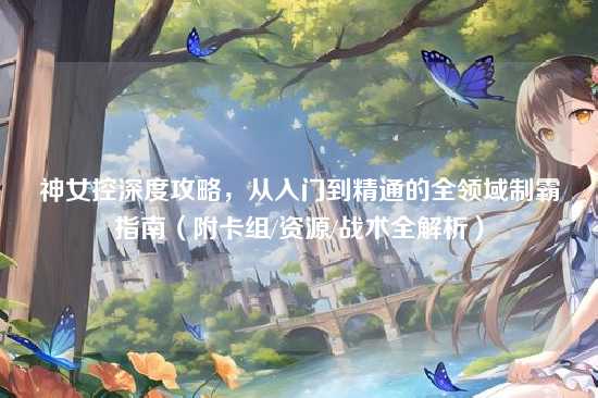 神女控深度攻略,从入门到精通的全领域制霸指南(附卡组/资源/战术全解析)