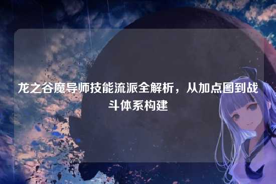 龙之谷魔导师技能流派全解析，从加点图到战斗体系构建