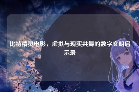 比特精灵电影,虚拟与现实共舞的数字文明启示录