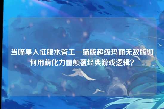 当喵星人征服水管工—猫版超级玛丽无敌版如何用萌化力量颠覆经典游戏逻辑?