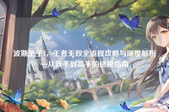 波斯王子3，王者无双全流程攻略与深度解析—从新手到高手的终极指南