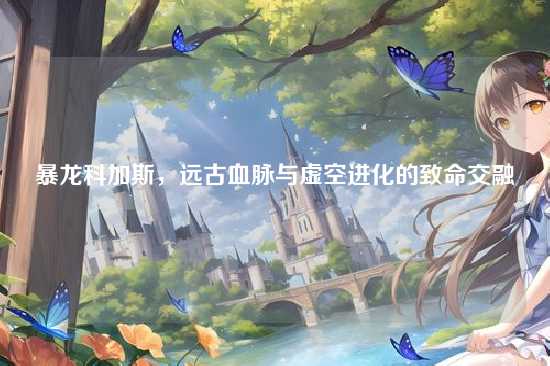 暴龙科加斯，远古血脉与虚空进化的致命交融