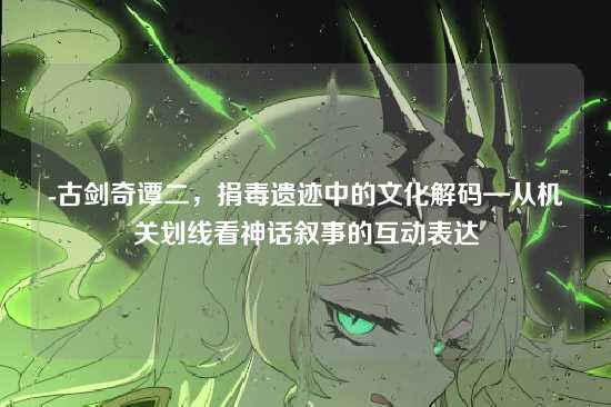 -古剑奇谭二，捐毒遗迹中的文化解码—从机关划线看神话叙事的互动表达