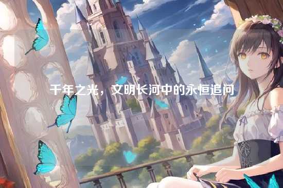 千年之光,文明长河中的永恒追问