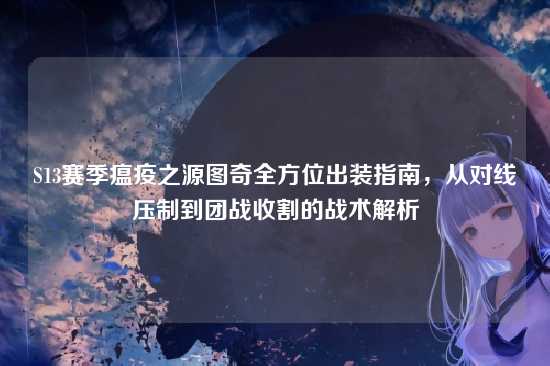 S13赛季瘟疫之源图奇全方位出装指南,从对线压制到团战收割的战术解析