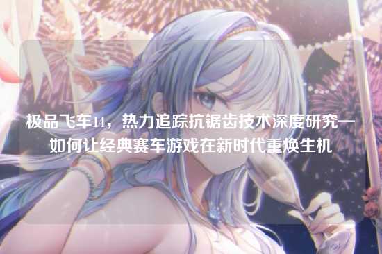 极品飞车14，热力追踪抗锯齿技术深度研究—如何让经典赛车游戏在新时代重焕生机
