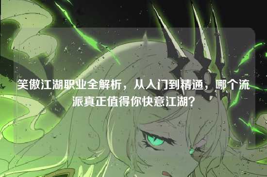 笑傲江湖职业全解析,从入门到精通,哪个流派真正值得你快意江湖?