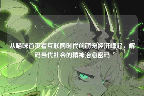 从喵咪首页看互联网时代的萌宠经济崛起，解码当代社会的精神治愈密码