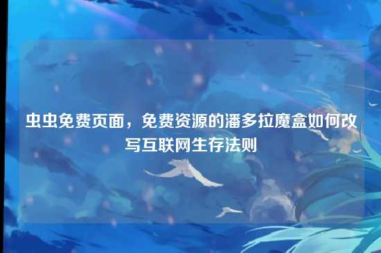 虫虫免费页面,免费资源的潘多拉魔盒如何改写互联网生存法则