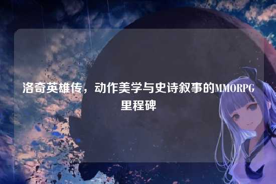 洛奇英雄传,动作美学与史诗叙事的MMORPG里程碑