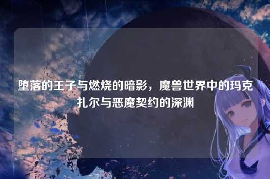 堕落的王子与燃烧的暗影,魔兽世界中的玛克扎尔与恶魔契约的深渊