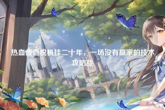 热血传奇脱机挂二十年，一场没有赢家的技术攻防战