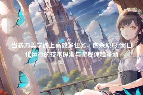 当暴力美学遇上高效多任务，虐杀原形2窗口化运行的技术探索与游戏体验革新