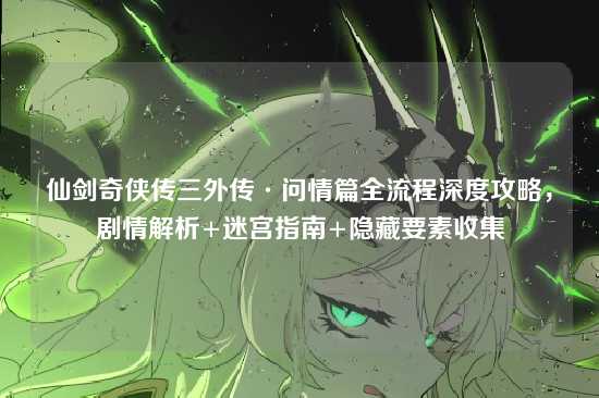 仙剑奇侠传三外传·问情篇全流程深度攻略，剧情解析+迷宫指南+隐藏要素收集