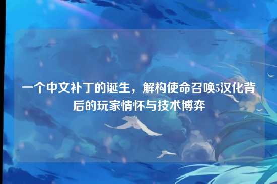 一个中文补丁的诞生，解构使命召唤5汉化背后的玩家情怀与技术博弈