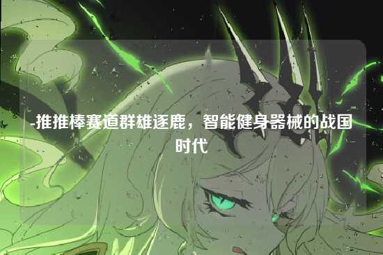 -推推棒赛道群雄逐鹿,智能健身器械的战国时代