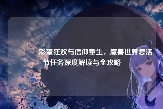 ?彩蛋狂欢与信仰重生，魔兽世界复活节任务深度解读与全攻略