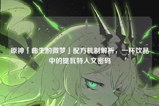 原神「曲生酌微梦」配方机制解析，一杯饮品中的提瓦特人文密码