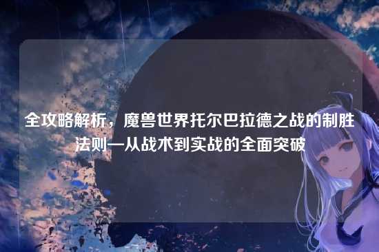 全攻略解析,魔兽世界托尔巴拉德之战的制胜法则—从战术到实战的全面突破