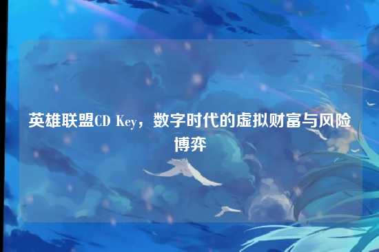 英雄联盟CD Key,数字时代的虚拟财富与风险博弈