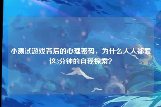 小测试游戏背后的心理密码,为什么人人都爱这3分钟的自我探索?