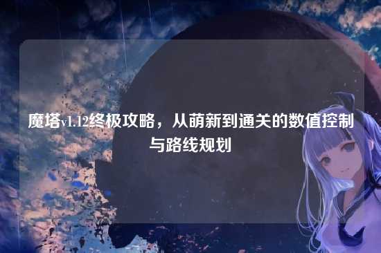 魔塔v1.12终极攻略，从萌新到通关的数值控制与路线规划