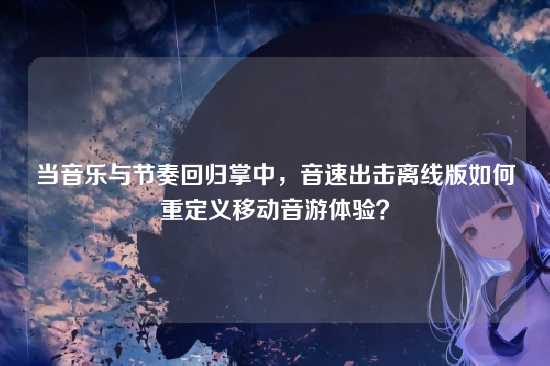 当音乐与节奏回归掌中,音速出击离线版如何重定义移动音游体验?