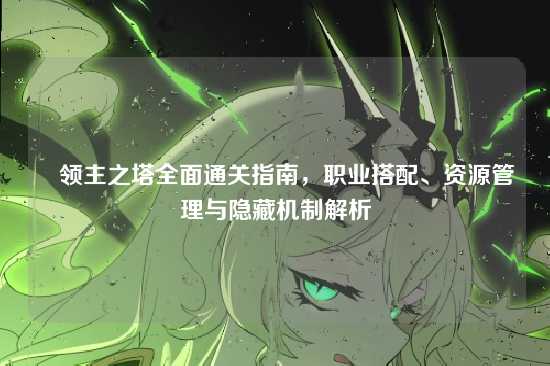 ✍领主之塔全面通关指南,职业搭配、资源管理与隐藏机制解析