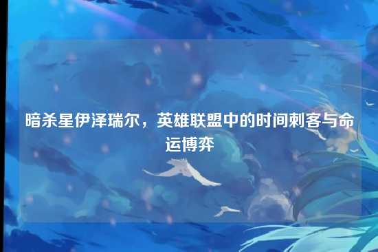 暗杀星伊泽瑞尔,英雄联盟中的时间刺客与命运博弈