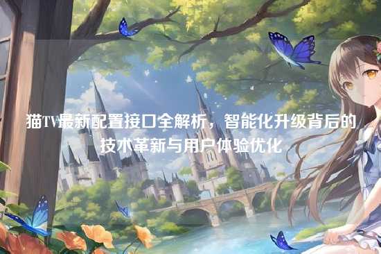 猫TV最新配置接口全解析,智能化升级背后的技术革新与用户体验优化